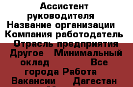 Ассистент руководителя › Название организации ­ Компания-работодатель › Отрасль предприятия ­ Другое › Минимальный оклад ­ 26 000 - Все города Работа » Вакансии   . Дагестан респ.,Махачкала г.